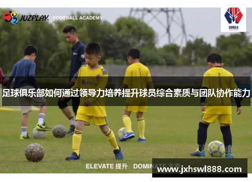 足球俱乐部如何通过领导力培养提升球员综合素质与团队协作能力