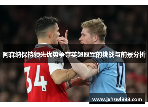 阿森纳保持领先优势争夺英超冠军的挑战与前景分析
