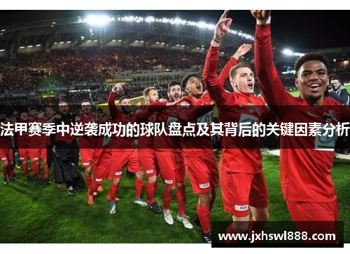 法甲赛季中逆袭成功的球队盘点及其背后的关键因素分析