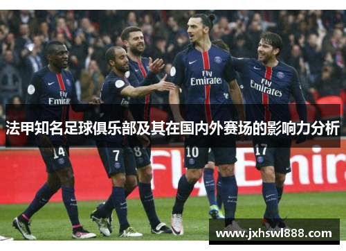 法甲知名足球俱乐部及其在国内外赛场的影响力分析