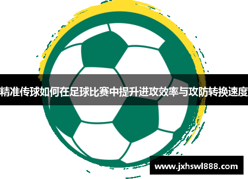 精准传球如何在足球比赛中提升进攻效率与攻防转换速度