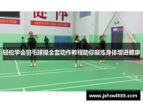 轻松学会羽毛球操全套动作教程助你锻炼身体增进健康