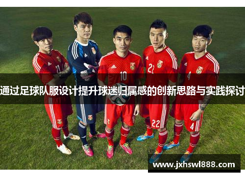 通过足球队服设计提升球迷归属感的创新思路与实践探讨