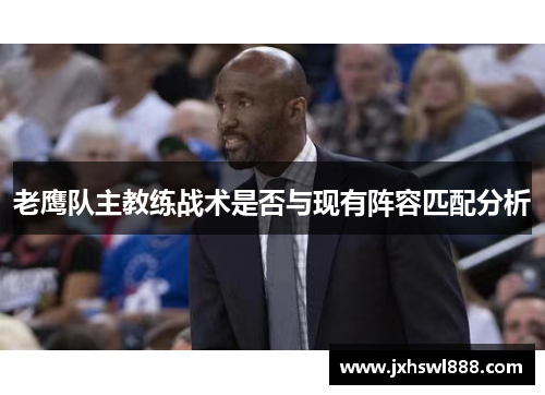 老鹰队主教练战术是否与现有阵容匹配分析