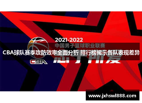 CBA球队赛季攻防效率全面分析 排行榜揭示各队表现差异
