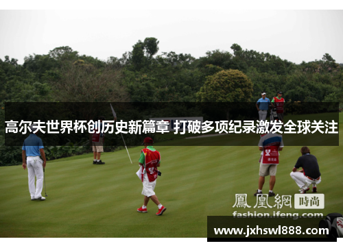高尔夫世界杯创历史新篇章 打破多项纪录激发全球关注